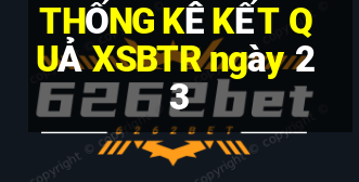 THỐNG KÊ KẾT QUẢ XSBTR ngày 23