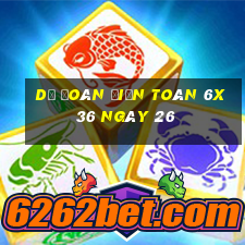 Dự Đoán Điện Toán 6x36 ngày 26