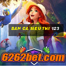 ban ca sieu thi 123