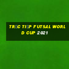 trực tiếp futsal world cup 2021