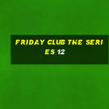 friday club the series 12