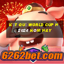 kết quả world cup nữ 2024 hôm nay