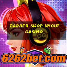 barber shop uncut casino