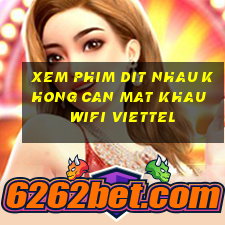 xem phim dit nhau khong can mat khau wifi viettel