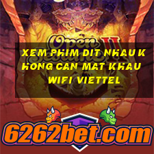 xem phim dit nhau khong can mat khau wifi viettel