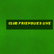 club friendlies live