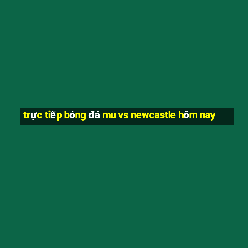 trực tiếp bóng đá mu vs newcastle hôm nay