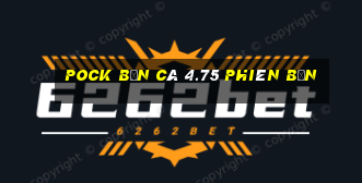 Pock Bắn cá 4.75 Phiên bản