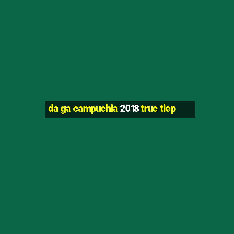 da ga campuchia 2018 truc tiep