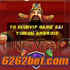 To Clubvip Game Bài Yugioh Android