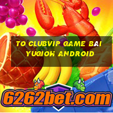 To Clubvip Game Bài Yugioh Android