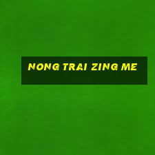 nong trai zing me