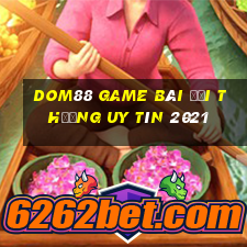 Dom88 Game Bài Đổi Thưởng Uy Tín 2021