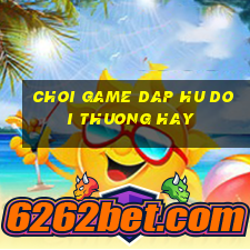 choi game dap hu doi thuong hay