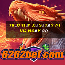 Trực tiếp Xổ Số Tây Ninh ngày 20