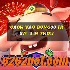 cách vào bong88 trên điện thoại