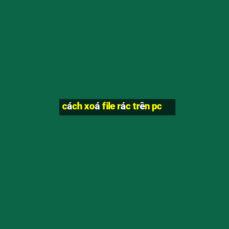 cách xoá file rác trên pc