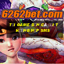 tải game bắn cá đổi thưởng nạp sms