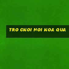 tro choi noi hoa qua