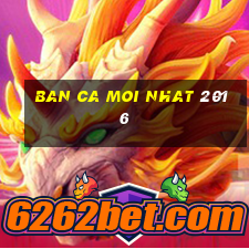 ban ca moi nhat 2016