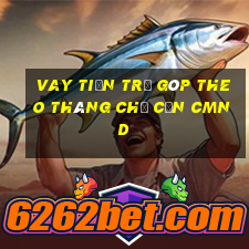 vay tiền trả góp theo tháng chỉ cần cmnd