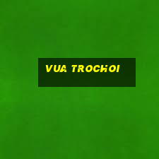 vua trochoi