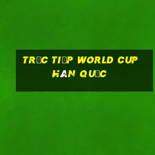 trực tiếp world cup hàn quốc