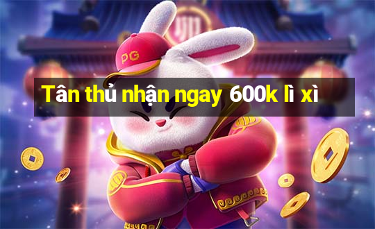 Tân thủ nhận ngay 600k lì xì