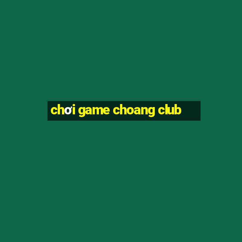 chơi game choang club