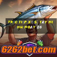 Trực tiếp Xổ Số Tây Ninh ngày 26