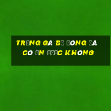 trứng gà bị đông đá có ăn được không