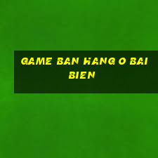 game ban hang o bai bien