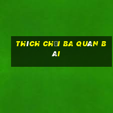 Thích chơi ba quân bài