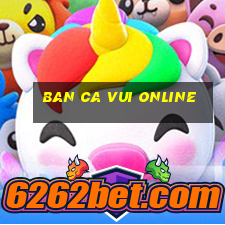 ban ca vui online