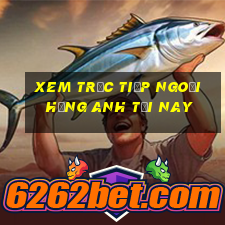 xem trực tiếp ngoại hạng anh tối nay