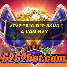 vtv2 trực tiếp bóng đã hôm nay