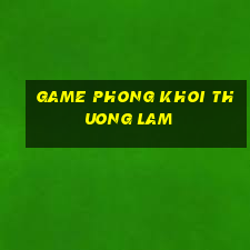 game phong khoi thuong lam