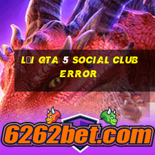 lỗi gta 5 social club error