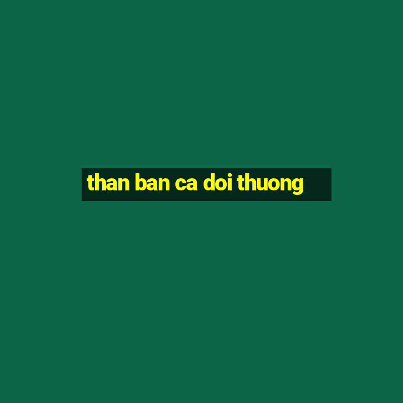 than ban ca doi thuong