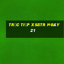 Trực tiếp XSBTR ngày 21