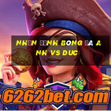 nhận định bóng đá anh vs duc