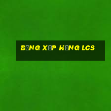 bảng xếp hạng lcs