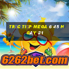 Trực tiếp MEGA 6 45 ngày 21