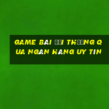 Game bài đổi thưởng qua ngân hàng uy tín