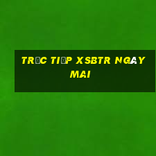 Trực tiếp XSBTR ngày mai