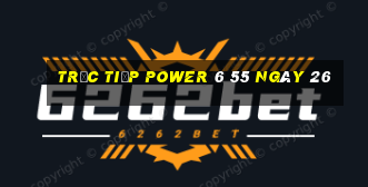 Trực tiếp power 6 55 ngày 26