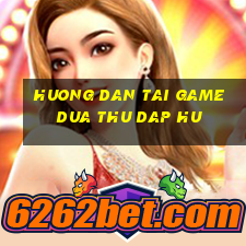 huong dan tai game dua thu dap hu