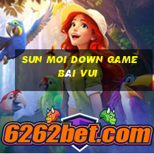 Sun Moi Down Game Bài Vui