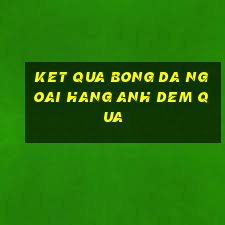 ket qua bong da ngoai hang anh dem qua