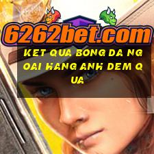 ket qua bong da ngoai hang anh dem qua